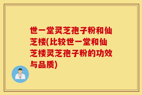 世一堂灵芝孢子粉和仙芝楼(比较世一堂和仙芝楼灵芝孢子粉的功效与品质)-第1张图片-灵芝之家 世一堂灵芝孢子粉和仙芝楼(比较世一堂和仙芝楼灵芝孢子粉的功效与品质)-第1张图片-灵芝之家