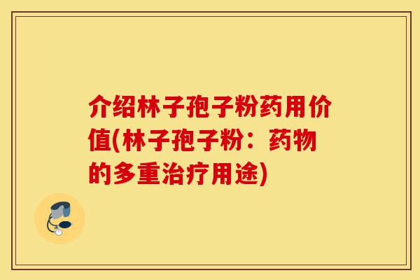 介绍林子孢子粉药用价值(林子孢子粉:药物的多重治疗用途)-第1张图片-灵芝之家 介绍林子孢子粉药用价值(林子孢子粉:药物的多重治疗用途)-第1张图片-灵芝之家