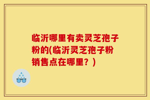 临沂哪里有卖灵芝孢子粉的(临沂灵芝孢子粉销售点在哪里?)-第1张图片-灵芝之家 临沂哪里有卖灵芝孢子粉的(临沂灵芝孢子粉销售点在哪里?)-第1张图片-灵芝之家