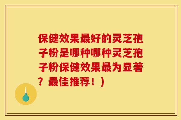 保健效果最好的灵芝孢子粉是哪种哪种灵芝孢子粉保健效果最为显著？最佳推荐！)-第1张图片-灵芝之家