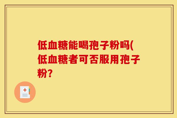 低血糖能喝孢子粉吗(低血糖者可否服用孢子粉?-第1张图片-灵芝之家 低血糖能喝孢子粉吗(低血糖者可否服用孢子粉?-第1张图片-灵芝之家