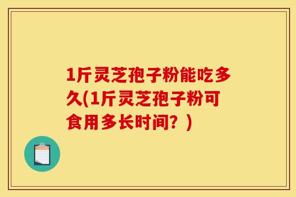 1斤灵芝孢子粉能吃多久(1斤灵芝孢子粉可食用多长时间?)-第1张图片-灵芝之家 1斤灵芝孢子粉能吃多久(1斤灵芝孢子粉可食用多长时间?)-第1张图片-灵芝之家