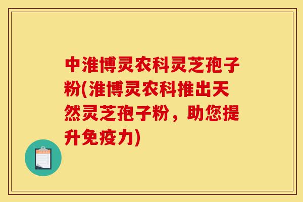 中淮博灵农科灵芝孢子粉(淮博灵农科推出天然灵芝孢子粉,助您提升免疫力)-第1张图片-灵芝之家 中淮博灵农科灵芝孢子粉(淮博灵农科推出天然灵芝孢子粉,助您提升免疫力)-第1张图片-灵芝之家