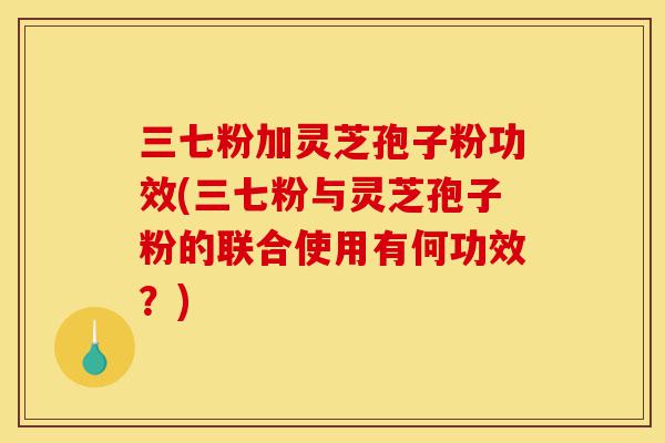 三七粉加灵芝孢子粉功效(三七粉与灵芝孢子粉的联合使用有何功效?)-第1张图片-灵芝之家 三七粉加灵芝孢子粉功效(三七粉与灵芝孢子粉的联合使用有何功效?)-第1张图片-灵芝之家