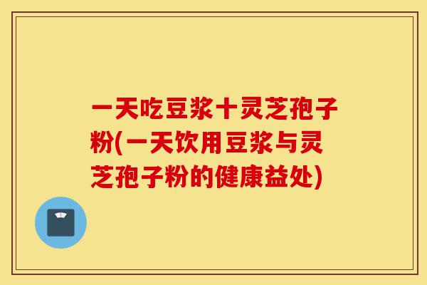 一天吃豆浆十灵芝孢子粉(一天饮用豆浆与灵芝孢子粉的健康益处)-第1张图片-灵芝之家