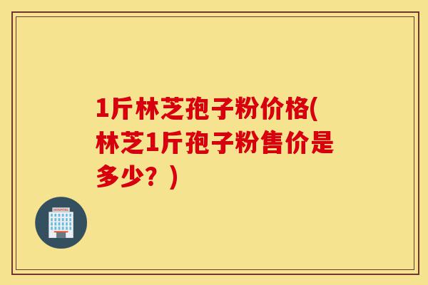 1斤林芝孢子粉价格(林芝1斤孢子粉售价是多少?)-第1张图片-灵芝之家 1斤林芝孢子粉价格(林芝1斤孢子粉售价是多少?)-第1张图片-灵芝之家