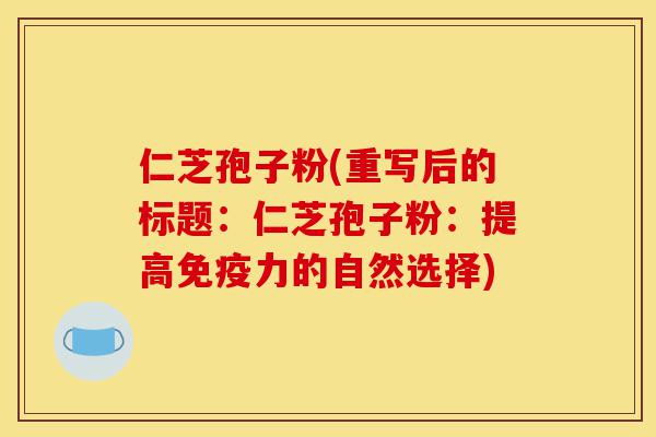 仁芝孢子粉(重写后的标题:仁芝孢子粉:提高免疫力的自然选择)-第1张图片-灵芝之家 仁芝孢子粉(重写后的标题:仁芝孢子粉:提高免疫力的自然选择)-第1张图片-灵芝之家