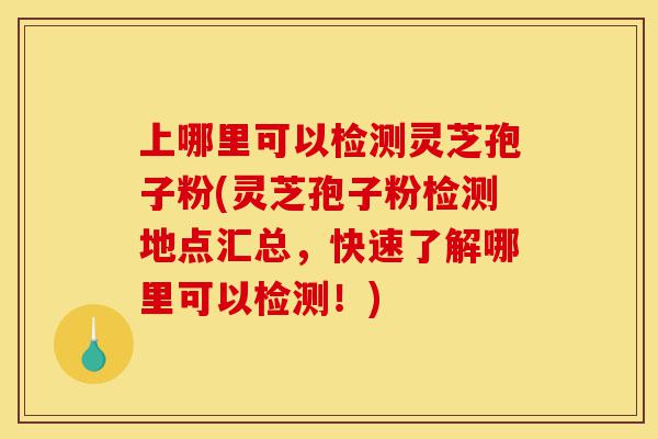 上哪里可以检测灵芝孢子粉(灵芝孢子粉检测地点汇总，快速了解哪里可以检测！)-第1张图片-灵芝之家