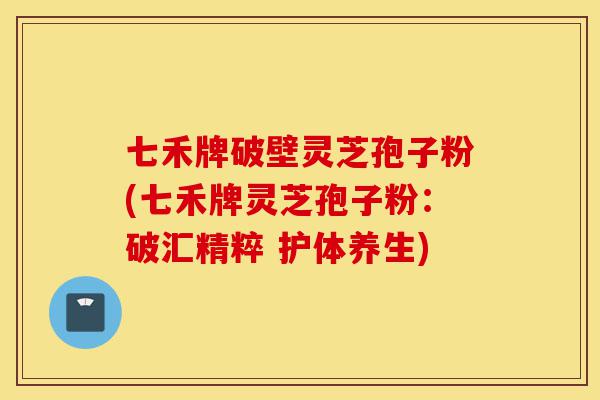 七禾牌破壁灵芝孢子粉(七禾牌灵芝孢子粉:破汇精粹 护体养生)-第1张图片-灵芝之家 七禾牌破壁灵芝孢子粉(七禾牌灵芝孢子粉:破汇精粹 护体养生)-第1张图片-灵芝之家
