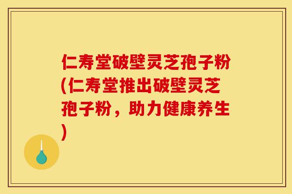 仁寿堂破壁灵芝孢子粉(仁寿堂推出破壁灵芝孢子粉,助力健康养生)-第1张图片-灵芝之家 仁寿堂破壁灵芝孢子粉(仁寿堂推出破壁灵芝孢子粉,助力健康养生)-第1张图片-灵芝之家