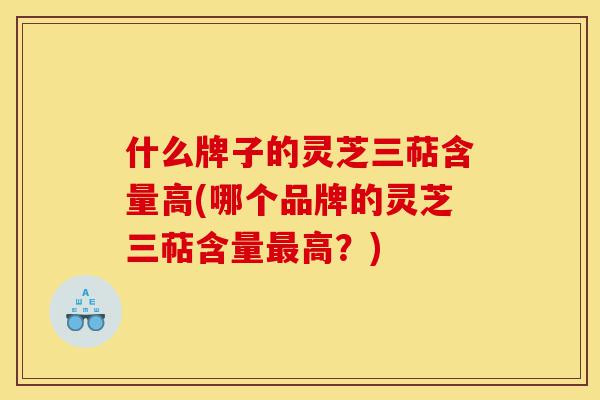什么牌子的灵芝三萜含量高(哪个品牌的灵芝三萜含量最高?)-第1张图片-灵芝之家 什么牌子的灵芝三萜含量高(哪个品牌的灵芝三萜含量最高?)-第1张图片-灵芝之家