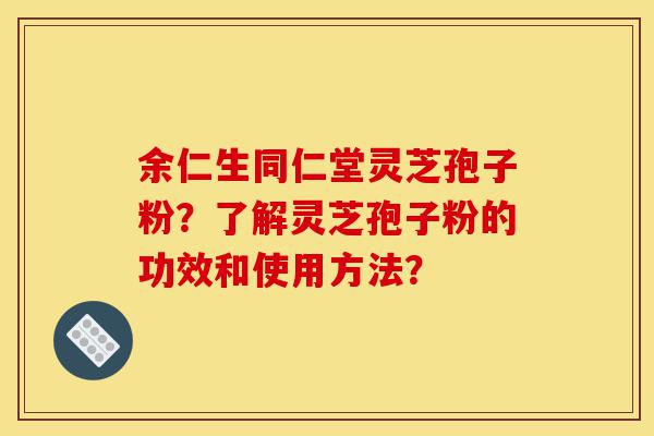 余仁生同仁堂灵芝孢子粉?了解灵芝孢子粉的功效和使用方法?-第1张图片-灵芝之家 余仁生同仁堂灵芝孢子粉?了解灵芝孢子粉的功效和使用方法?-第1张图片-灵芝之家