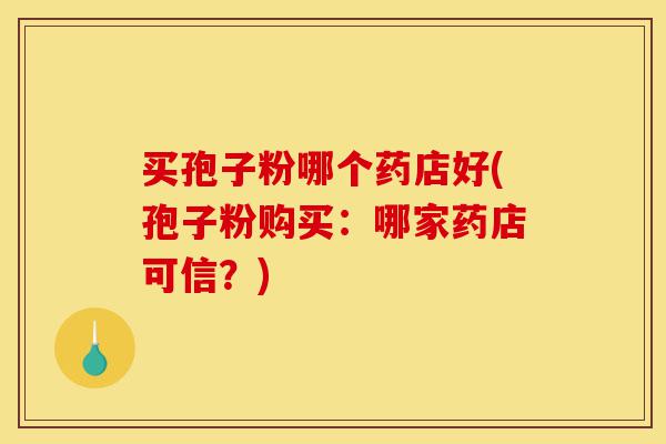 买孢子粉哪个药店好(孢子粉购买:哪家药店可信?)-第1张图片-灵芝之家 买孢子粉哪个药店好(孢子粉购买:哪家药店可信?)-第1张图片-灵芝之家