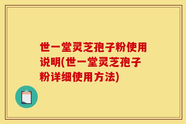 世一堂灵芝孢子粉使用说明(世一堂灵芝孢子粉详细使用方法)-第1张图片-灵芝之家 世一堂灵芝孢子粉使用说明(世一堂灵芝孢子粉详细使用方法)-第1张图片-灵芝之家