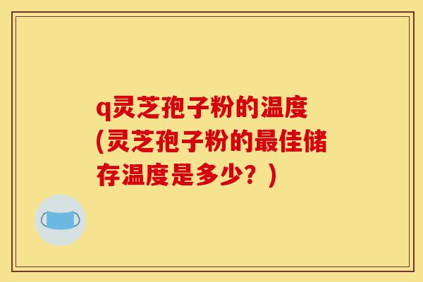 q灵芝孢子粉的温度 (灵芝孢子粉的最佳储存温度是多少？)-第1张图片-灵芝之家