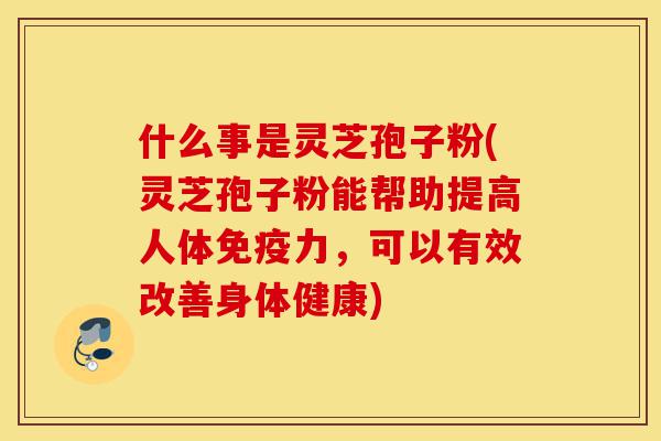 什么事是灵芝孢子粉(灵芝孢子粉能帮助提高人体免疫力,可以有效改善身体健康)-第1张图片-灵芝之家 什么事是灵芝孢子粉(灵芝孢子粉能帮助提高人体免疫力,可以有效改善身体健康)-第1张图片-灵芝之家