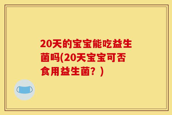 20天的宝宝能吃益生菌吗(20天宝宝可否食用益生菌？)-第1张图片-灵芝之家