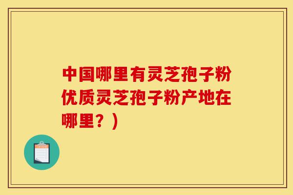 中国哪里有灵芝孢子粉优质灵芝孢子粉产地在哪里？)-第1张图片-灵芝之家
