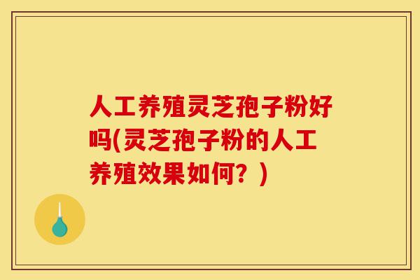 人工养殖灵芝孢子粉好吗(灵芝孢子粉的人工养殖效果如何?)-第1张图片-灵芝之家 人工养殖灵芝孢子粉好吗(灵芝孢子粉的人工养殖效果如何?)-第1张图片-灵芝之家