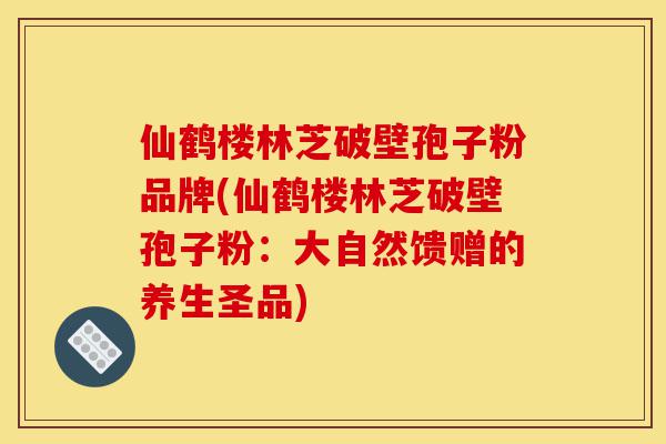 仙鹤楼林芝破壁孢子粉品牌(仙鹤楼林芝破壁孢子粉：大自然馈赠的养生圣品)-第1张图片-灵芝之家