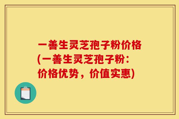 一善生灵芝孢子粉价格(一善生灵芝孢子粉：价格优势，价值实惠)-第1张图片-灵芝之家