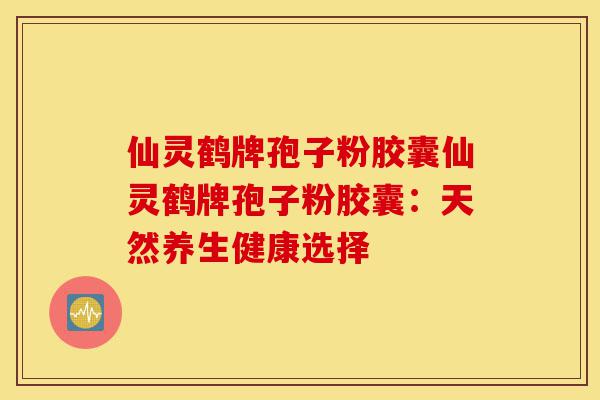 仙灵鹤牌孢子粉胶囊仙灵鹤牌孢子粉胶囊:天然养生健康选择-第1张图片-灵芝之家 仙灵鹤牌孢子粉胶囊仙灵鹤牌孢子粉胶囊:天然养生健康选择-第1张图片-灵芝之家