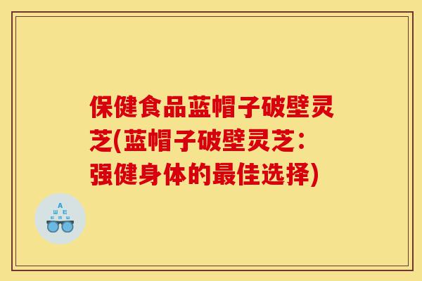 保健食品蓝帽子破壁灵芝(蓝帽子破壁灵芝:强健身体的最佳选择)-第1张图片-灵芝之家 保健食品蓝帽子破壁灵芝(蓝帽子破壁灵芝:强健身体的最佳选择)-第1张图片-灵芝之家