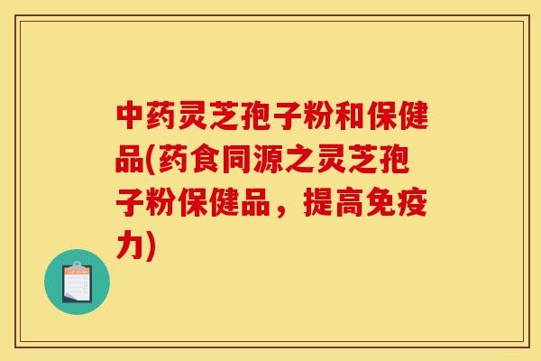 中药灵芝孢子粉和保健品(药食同源之灵芝孢子粉保健品,提高免疫力)-第1张图片-灵芝之家 中药灵芝孢子粉和保健品(药食同源之灵芝孢子粉保健品,提高免疫力)-第1张图片-灵芝之家