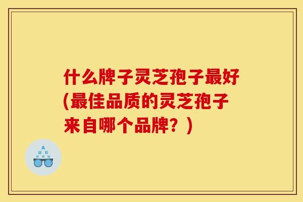 什么牌子灵芝孢子最好(最佳品质的灵芝孢子来自哪个品牌?)-第1张图片-灵芝之家 什么牌子灵芝孢子最好(最佳品质的灵芝孢子来自哪个品牌?)-第1张图片-灵芝之家