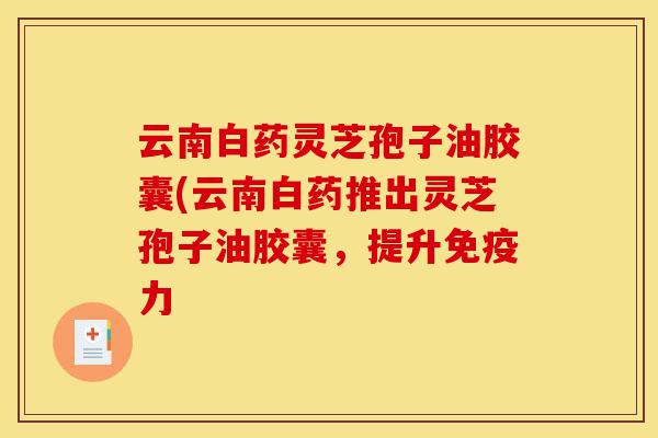 云南白药灵芝孢子油胶囊(云南白药推出灵芝孢子油胶囊，提升免疫力-第1张图片-灵芝之家