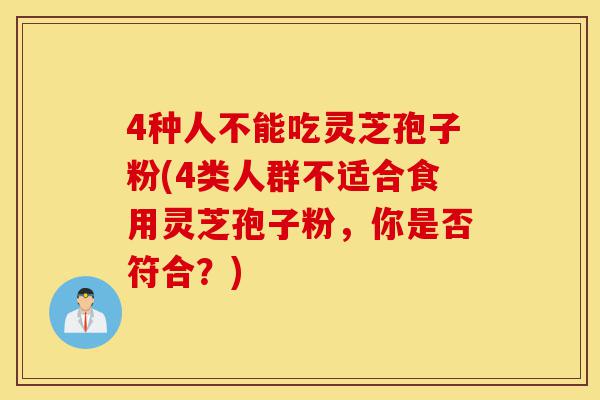 4种人不能吃灵芝孢子粉(4类人群不适合食用灵芝孢子粉，你是否符合？)-第1张图片-灵芝之家