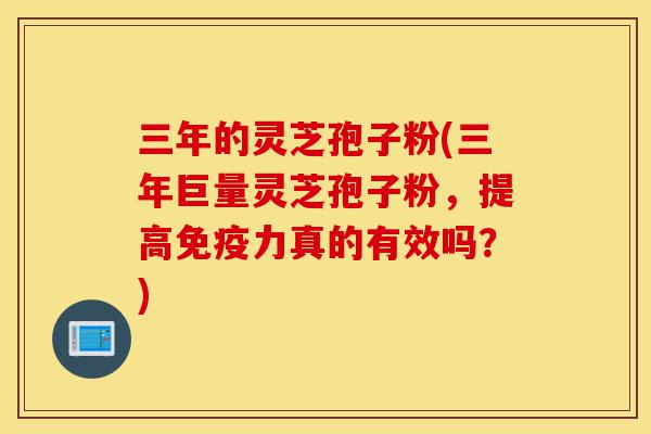 三年的灵芝孢子粉(三年巨量灵芝孢子粉,提高免疫力真的有效吗?)-第1张图片-灵芝之家 三年的灵芝孢子粉(三年巨量灵芝孢子粉,提高免疫力真的有效吗?)-第1张图片-灵芝之家