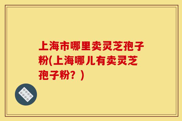 上海市哪里卖灵芝孢子粉(上海哪儿有卖灵芝孢子粉？)-第1张图片-灵芝之家