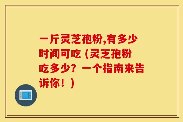 一斤灵芝孢粉,有多少时间可吃 (灵芝孢粉吃多少?一个指南来告诉你!)-第1张图片-灵芝之家 一斤灵芝孢粉,有多少时间可吃 (灵芝孢粉吃多少?一个指南来告诉你!)-第1张图片-灵芝之家