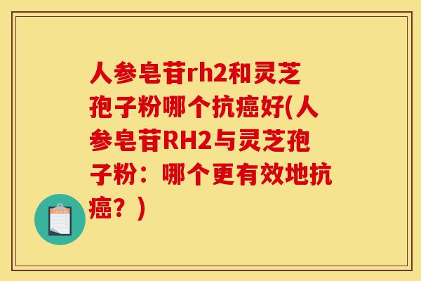 人参皂苷rh2和灵芝孢子粉哪个抗癌好(人参皂苷RH2与灵芝孢子粉：哪个更有效地抗癌？)-第1张图片-灵芝之家