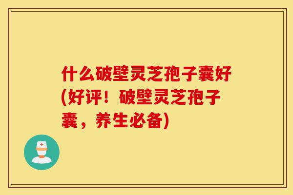 什么破壁灵芝孢子囊好(好评!破壁灵芝孢子囊,养生必备)-第1张图片-灵芝之家 什么破壁灵芝孢子囊好(好评!破壁灵芝孢子囊,养生必备)-第1张图片-灵芝之家