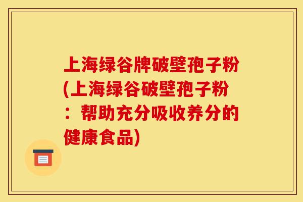 上海绿谷牌破壁孢子粉(上海绿谷破壁孢子粉:帮助充分吸收养分的健康食品)-第1张图片-灵芝之家 上海绿谷牌破壁孢子粉(上海绿谷破壁孢子粉:帮助充分吸收养分的健康食品)-第1张图片-灵芝之家
