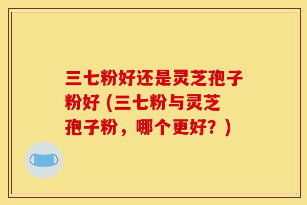 三七粉好还是灵芝孢子粉好 (三七粉与灵芝孢子粉,哪个更好?)-第1张图片-灵芝之家 三七粉好还是灵芝孢子粉好 (三七粉与灵芝孢子粉,哪个更好?)-第1张图片-灵芝之家
