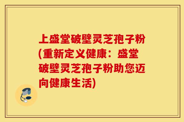 上盛堂破壁灵芝孢子粉(重新定义健康：盛堂破壁灵芝孢子粉助您迈向健康生活)-第1张图片-灵芝之家
