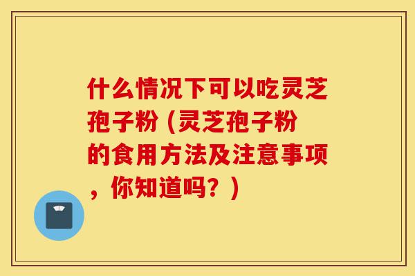 什么情况下可以吃灵芝孢子粉 (灵芝孢子粉的食用方法及注意事项,你知道吗?)-第1张图片-灵芝之家 什么情况下可以吃灵芝孢子粉 (灵芝孢子粉的食用方法及注意事项,你知道吗?)-第1张图片-灵芝之家