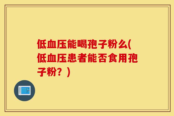 低血压能喝孢子粉么(低血压患者能否食用孢子粉?)-第1张图片-灵芝之家 低血压能喝孢子粉么(低血压患者能否食用孢子粉?)-第1张图片-灵芝之家