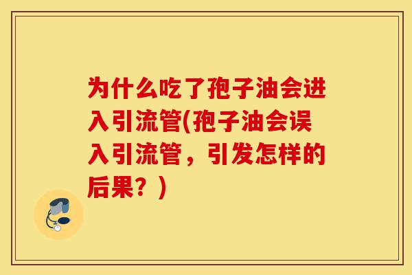 为什么吃了孢子油会进入引流管(孢子油会误入引流管,引发怎样的后果?)-第1张图片-灵芝之家 为什么吃了孢子油会进入引流管(孢子油会误入引流管,引发怎样的后果?)-第1张图片-灵芝之家
