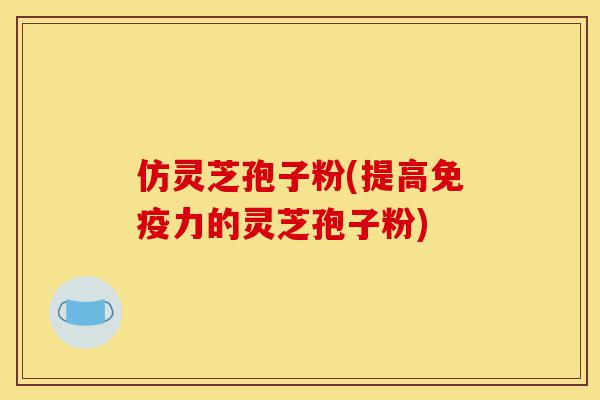 仿灵芝孢子粉(提高免疫力的灵芝孢子粉)-第1张图片-灵芝之家 仿灵芝孢子粉(提高免疫力的灵芝孢子粉)-第1张图片-灵芝之家