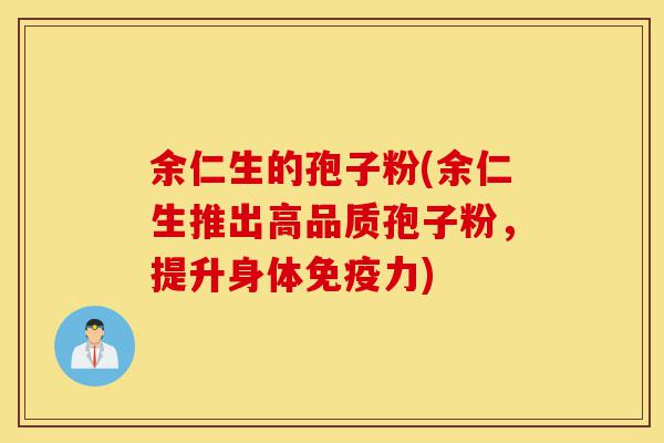 余仁生的孢子粉(余仁生推出高品质孢子粉,提升身体免疫力)-第1张图片-灵芝之家 余仁生的孢子粉(余仁生推出高品质孢子粉,提升身体免疫力)-第1张图片-灵芝之家