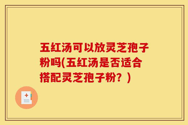 五红汤可以放灵芝孢子粉吗(五红汤是否适合搭配灵芝孢子粉?)-第1张图片-灵芝之家 五红汤可以放灵芝孢子粉吗(五红汤是否适合搭配灵芝孢子粉?)-第1张图片-灵芝之家