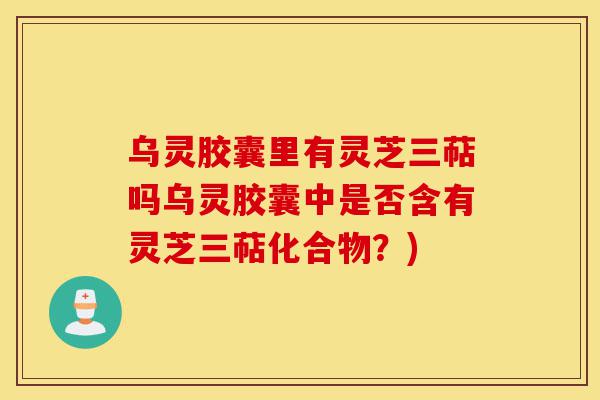 乌灵胶囊里有灵芝三萜吗乌灵胶囊中是否含有灵芝三萜化合物?)-第1张图片-灵芝之家 乌灵胶囊里有灵芝三萜吗乌灵胶囊中是否含有灵芝三萜化合物?)-第1张图片-灵芝之家
