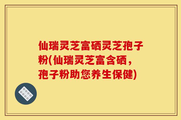 仙瑞灵芝富硒灵芝孢子粉(仙瑞灵芝富含硒，孢子粉助您养生保健)-第1张图片-灵芝之家