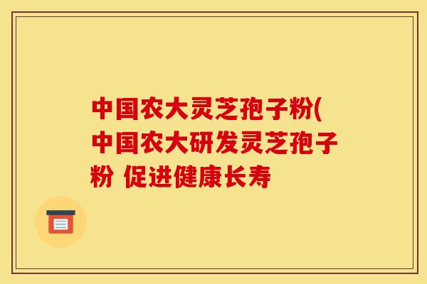 中国农大灵芝孢子粉(中国农大研发灵芝孢子粉 促进健康长寿-第1张图片-灵芝之家 中国农大灵芝孢子粉(中国农大研发灵芝孢子粉 促进健康长寿-第1张图片-灵芝之家
