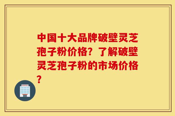 中国十大品牌破壁灵芝孢子粉价格?了解破壁灵芝孢子粉的市场价格?-第1张图片-灵芝之家 中国十大品牌破壁灵芝孢子粉价格?了解破壁灵芝孢子粉的市场价格?-第1张图片-灵芝之家