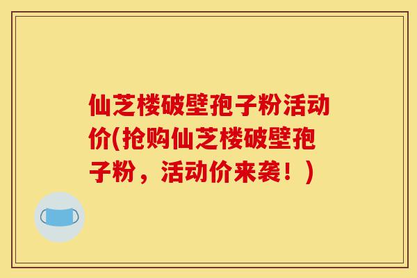 仙芝楼破壁孢子粉活动价(抢购仙芝楼破壁孢子粉，活动价来袭！)-第1张图片-灵芝之家